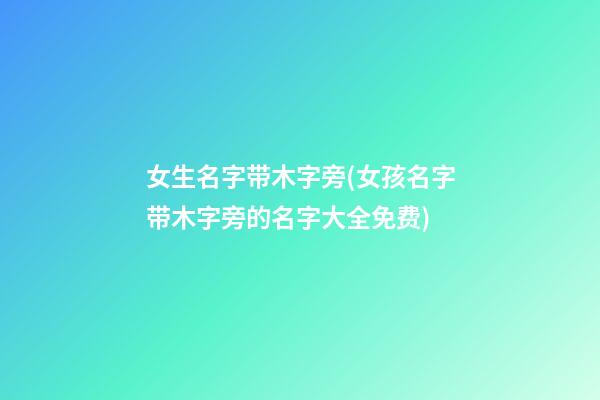 女生名字带木字旁(女孩名字带木字旁的名字大全免费)