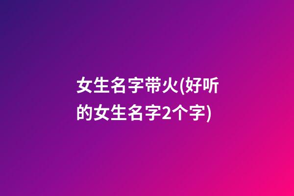 女生名字带火(好听的女生名字2个字)