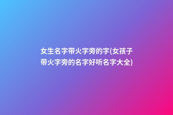 女生名字带火字旁的字(女孩子带火字旁的名字好听名字大全)