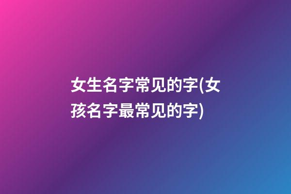 女生名字常见的字(女孩名字最常见的字)