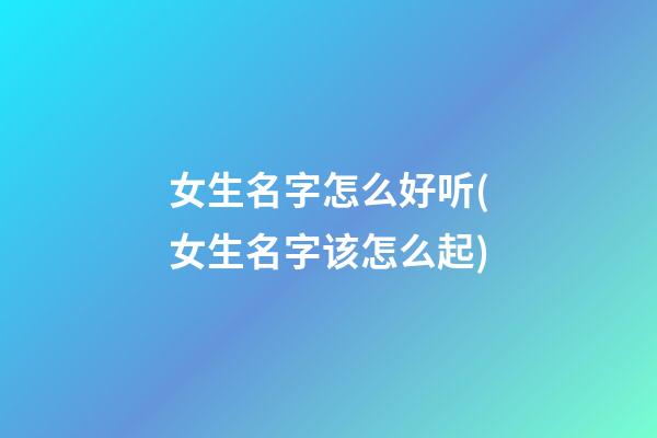 女生名字怎么好听(女生名字该怎么起)