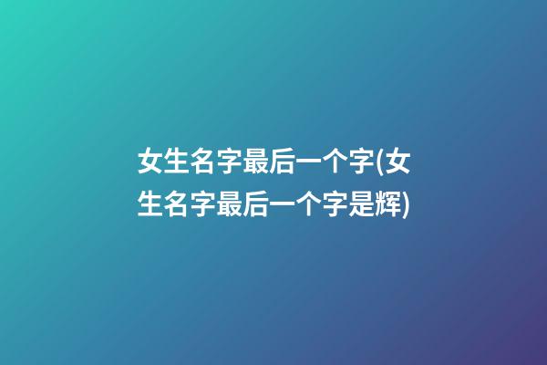 女生名字最后一个字(女生名字最后一个字是辉)