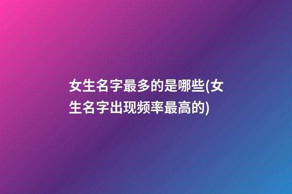 女生名字最多的是哪些(女生名字出现频率最高的)