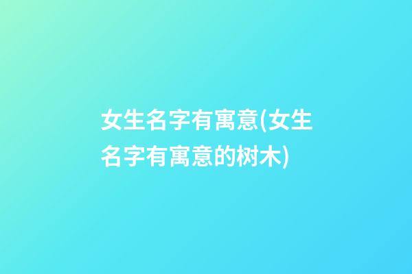 女生名字有寓意(女生名字有寓意的树木)
