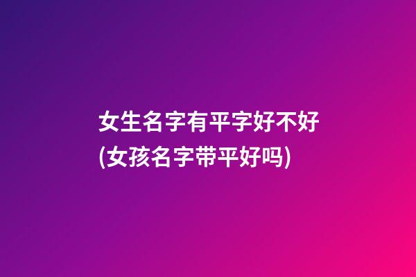 女生名字有平字好不好(女孩名字带平好吗)