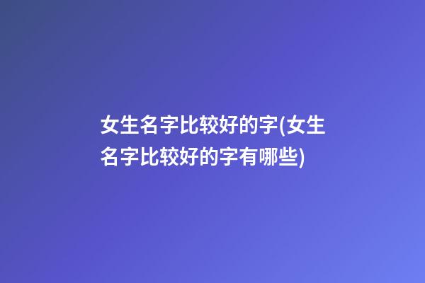女生名字比较好的字(女生名字比较好的字有哪些)