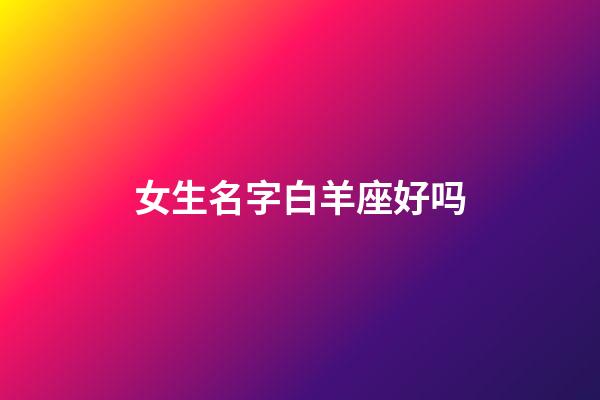 女生名字白羊座好吗-第1张-星座运势-玄机派