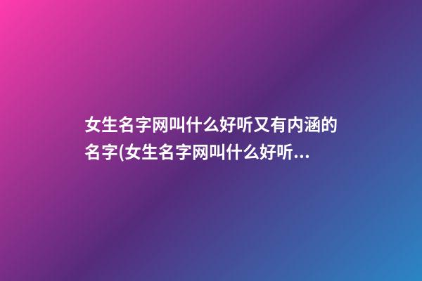女生名字网叫什么好听又有内涵的名字(女生名字网叫什么好听又有内涵的名字)