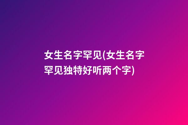女生名字罕见(女生名字罕见独特好听两个字)
