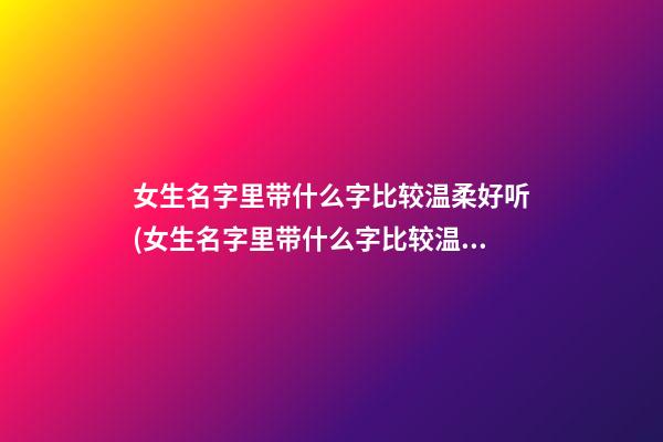 女生名字里带什么字比较温柔好听(女生名字里带什么字比较温柔好听点)