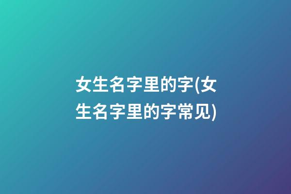女生名字里的字(女生名字里的字常见)