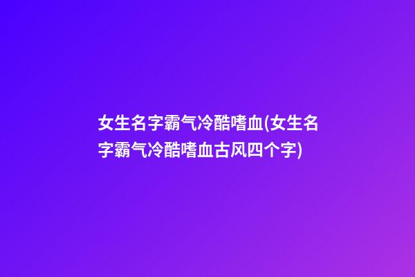 女生名字霸气冷酷嗜血(女生名字霸气冷酷嗜血古风四个字)