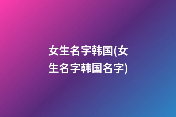 女生名字韩国(女生名字韩国名字)