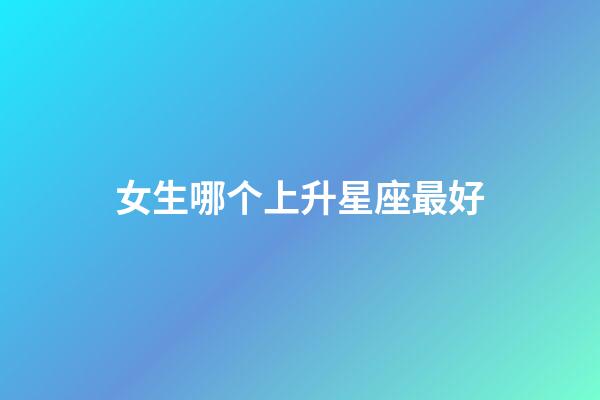 女生哪个上升星座最好（注定跟处座女是夫妻的星座男）-第1张-星座运势-玄机派