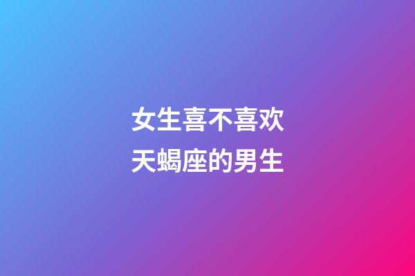 女生喜不喜欢天蝎座的男生-第1张-星座运势-玄机派