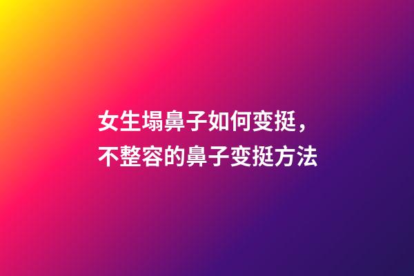 女生塌鼻子如何变挺，不整容的鼻子变挺方法