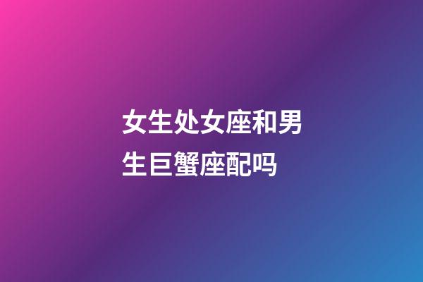 女生处女座和男生巨蟹座配吗-第1张-星座运势-玄机派