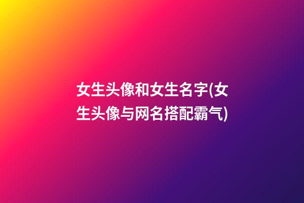 女生头像和女生名字(女生头像与网名搭配霸气)