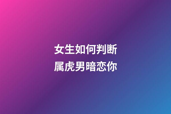 女生如何判断属虎男暗恋你