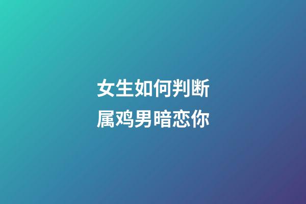 女生如何判断属鸡男暗恋你
