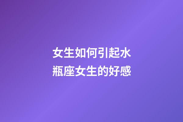 女生如何引起水瓶座女生的好感-第1张-星座运势-玄机派