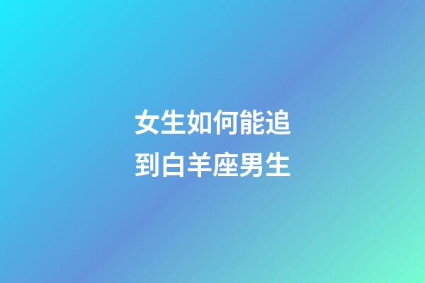 女生如何能追到白羊座男生-第1张-星座运势-玄机派
