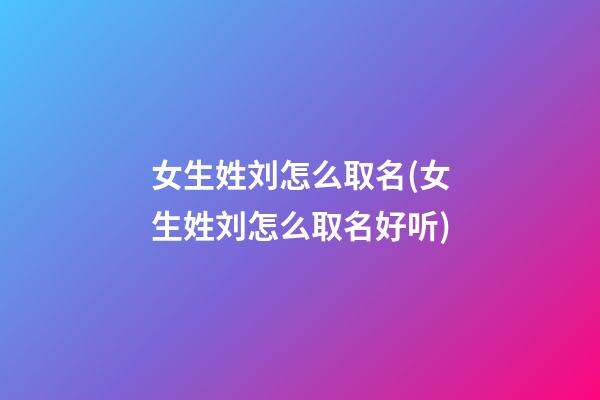 女生姓刘怎么取名(女生姓刘怎么取名好听)