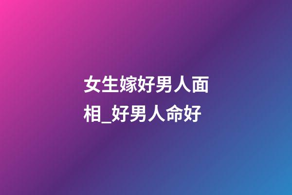 女生嫁好男人面相_好男人命好