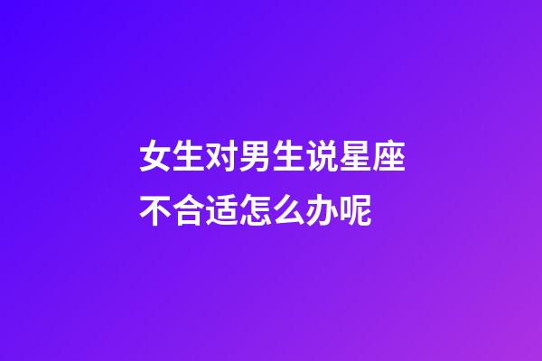 女生对男生说星座不合适怎么办呢-第1张-星座运势-玄机派