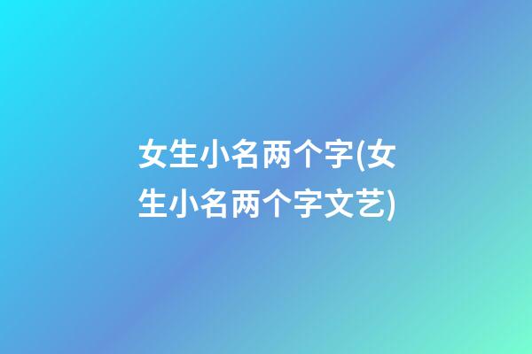女生小名两个字(女生小名两个字文艺)