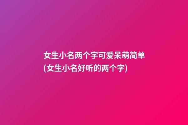女生小名两个字可爱呆萌简单(女生小名好听的两个字)