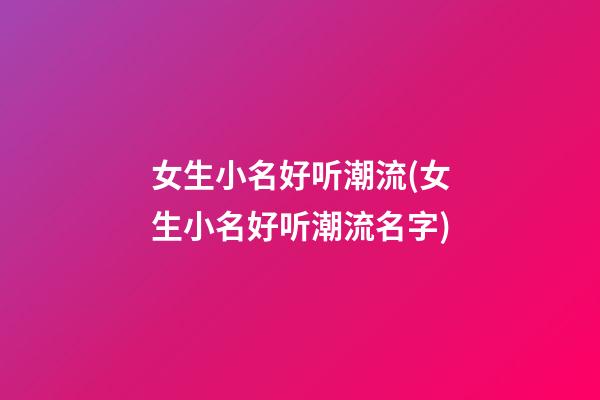 女生小名好听潮流(女生小名好听潮流名字)