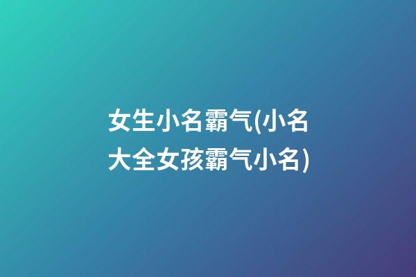 女生小名霸气(小名大全女孩霸气小名)