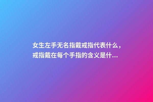 女生左手无名指戴戒指代表什么，戒指戴在每个手指的含义是什么-第1张-观点-玄机派