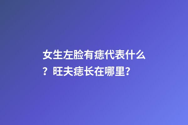 女生左脸有痣代表什么？旺夫痣长在哪里？