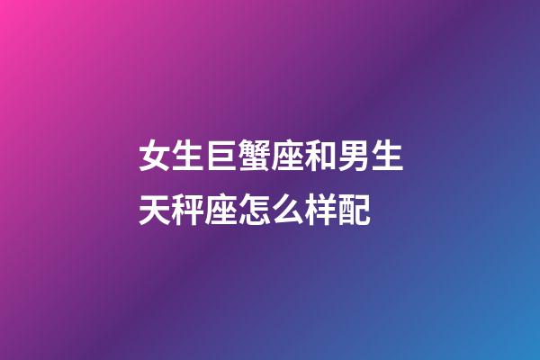 女生巨蟹座和男生天秤座怎么样配-第1张-星座运势-玄机派