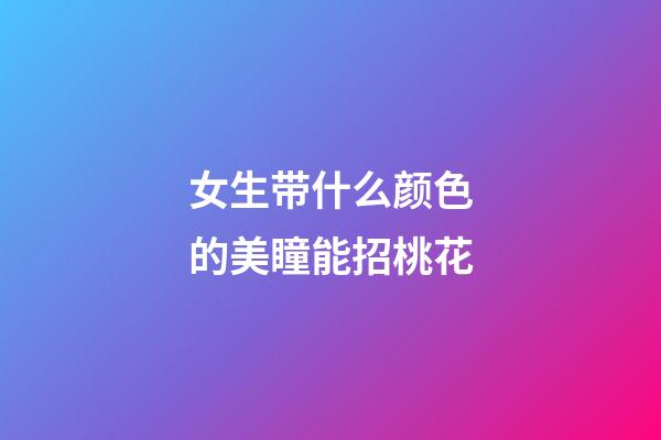 女生带什么颜色的美瞳能招桃花