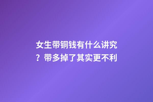 女生带铜钱有什么讲究？带多掉了其实更不利