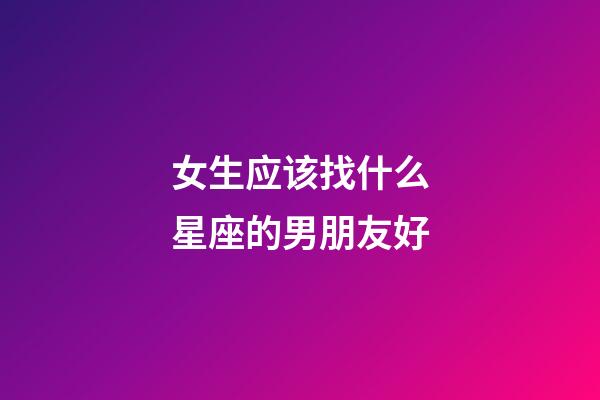 女生应该找什么星座的男朋友好-第1张-星座运势-玄机派