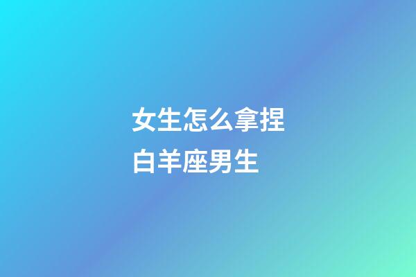 女生怎么拿捏白羊座男生-第1张-星座运势-玄机派