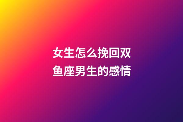女生怎么挽回双鱼座男生的感情-第1张-星座运势-玄机派