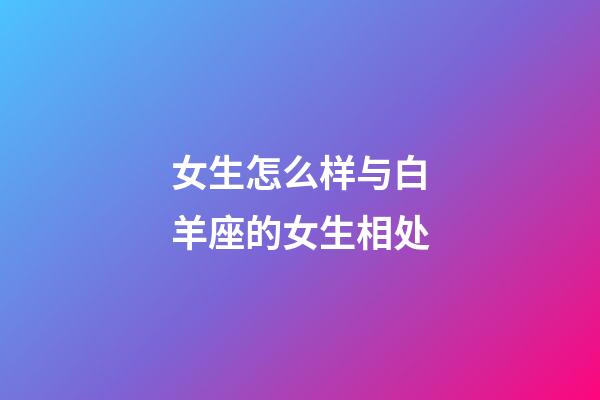 女生怎么样与白羊座的女生相处-第1张-星座运势-玄机派