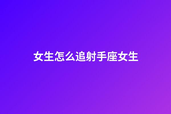 女生怎么追射手座女生-第1张-星座运势-玄机派