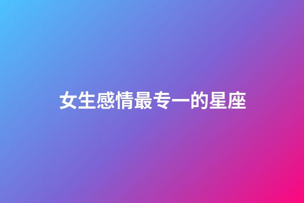 女生感情最专一的星座-第1张-星座运势-玄机派