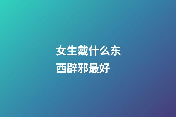 女生戴什么东西辟邪最好