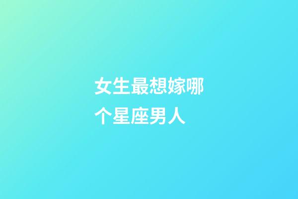 女生最想嫁哪个星座男人-第1张-星座运势-玄机派