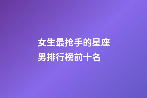 女生最抢手的星座男排行榜前十名-第1张-星座运势-玄机派