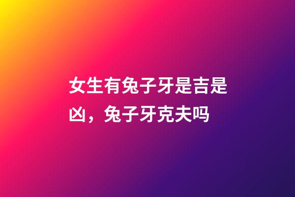 女生有兔子牙是吉是凶，兔子牙克夫吗