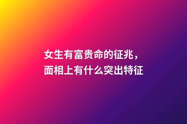 女生有富贵命的征兆，面相上有什么突出特征
