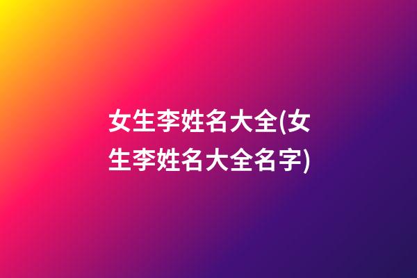 女生李姓名大全(女生李姓名大全名字)